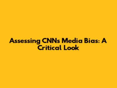 Assessing CNN's Media Bias: A Critical Look