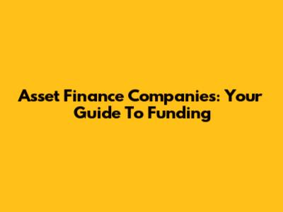 Asset Finance Companies: Your Guide To Funding