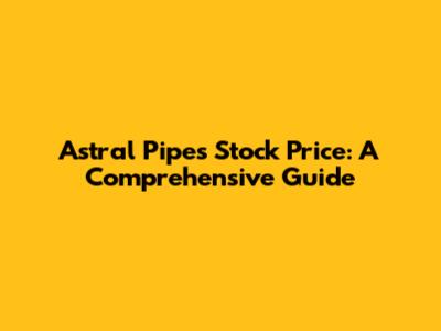 Astral Pipes Stock Price: A Comprehensive Guide