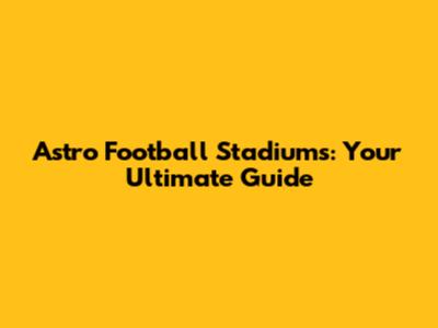 Astro Football Stadiums: Your Ultimate Guide