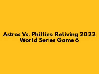 Astros Vs. Phillies: Reliving 2022 World Series Game 6