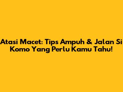 Atasi Macet: Tips Ampuh & Jalan Si Komo Yang Perlu Kamu Tahu!