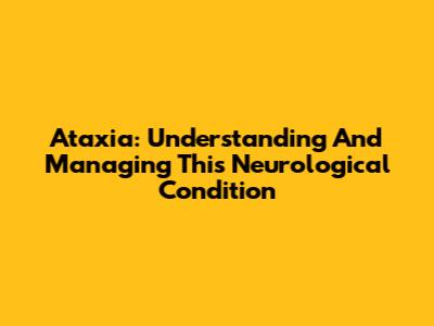 Ataxia: Understanding And Managing This Neurological Condition
