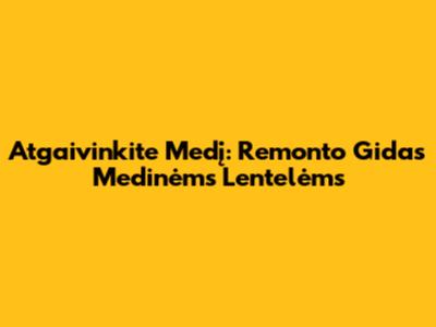 Atgaivinkite Medį: Remonto Gidas Medinėms Lentelėms
