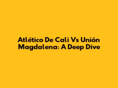 Atlético De Cali Vs Unión Magdalena: A Deep Dive