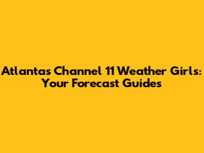 Atlanta's Channel 11 Weather Girls: Your Forecast Guides