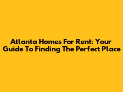 Atlanta Homes For Rent: Your Guide To Finding The Perfect Place