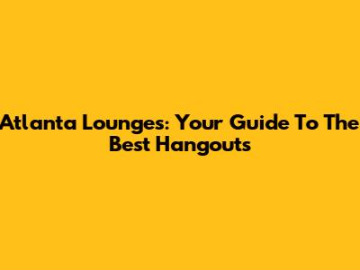 Atlanta Lounges: Your Guide To The Best Hangouts