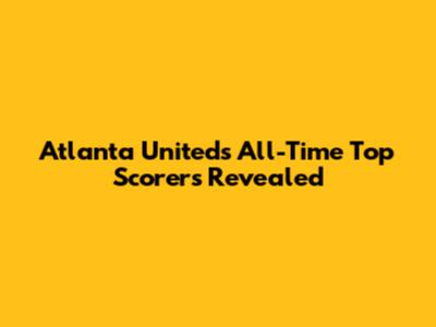 Atlanta United's All-Time Top Scorers Revealed