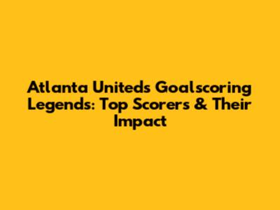 Atlanta United's Goalscoring Legends: Top Scorers & Their Impact