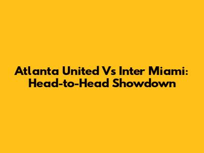 Atlanta United Vs Inter Miami: Head-to-Head Showdown