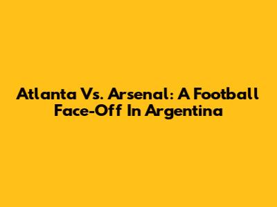 Atlanta Vs. Arsenal: A Football Face-Off In Argentina