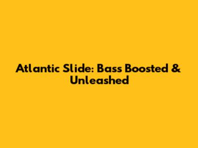 Atlantic Slide: Bass Boosted & Unleashed