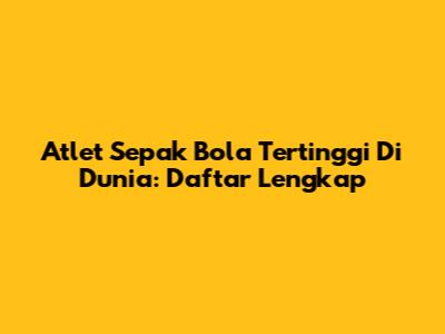 Atlet Sepak Bola Tertinggi Di Dunia: Daftar Lengkap