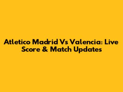Atletico Madrid Vs Valencia: Live Score & Match Updates