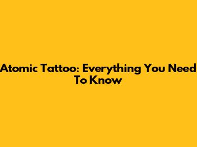Atomic Tattoo: Everything You Need To Know