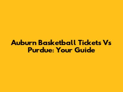 Auburn Basketball Tickets Vs Purdue: Your Guide