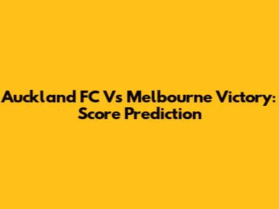 Auckland FC Vs Melbourne Victory: Score Prediction