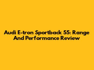 Audi E-tron Sportback 55: Range And Performance Review
