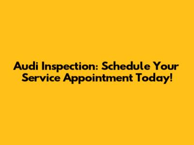 Audi Inspection: Schedule Your Service Appointment Today!