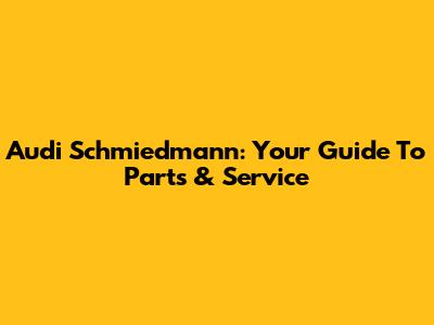 Audi Schmiedmann: Your Guide To Parts & Service
