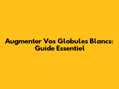 Augmenter Vos Globules Blancs: Guide Essentiel