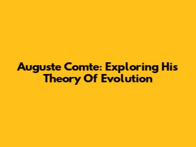 Auguste Comte: Exploring His Theory Of Evolution