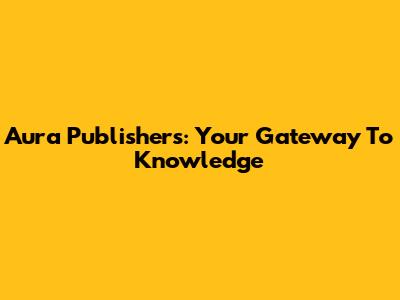 Aura Publishers: Your Gateway To Knowledge