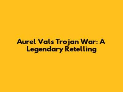 Aurel Val's Trojan War: A Legendary Retelling
