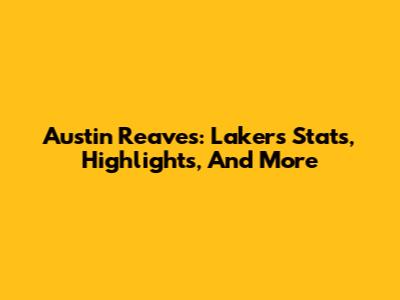 Austin Reaves: Lakers Stats, Highlights, And More