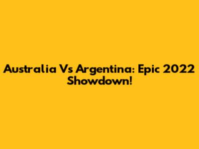 Australia Vs Argentina: Epic 2022 Showdown!