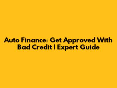 Auto Finance: Get Approved With Bad Credit | Expert Guide