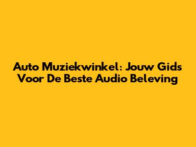 Auto Muziekwinkel: Jouw Gids Voor De Beste Audio Beleving
