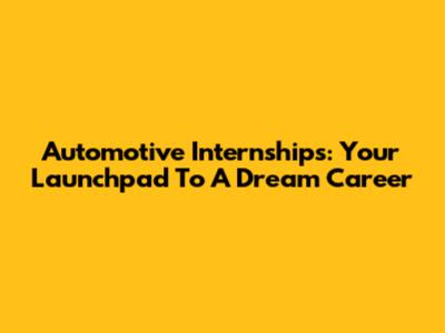 Automotive Internships: Your Launchpad To A Dream Career