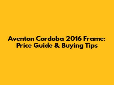 Aventon Cordoba 2016 Frame: Price Guide & Buying Tips
