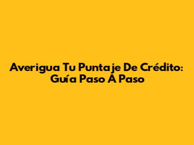 Averigua Tu Puntaje De Crédito: Guía Paso A Paso