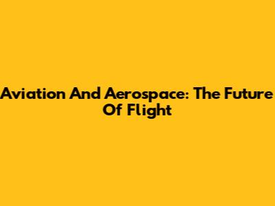 Aviation And Aerospace: The Future Of Flight