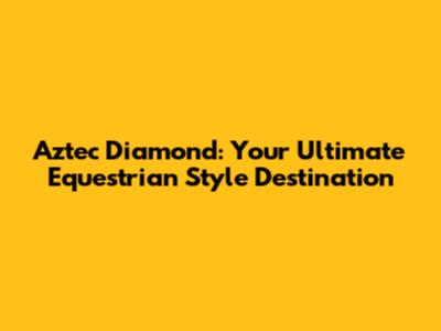 Aztec Diamond: Your Ultimate Equestrian Style Destination