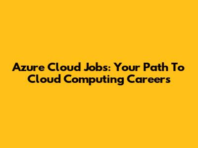 Azure Cloud Jobs: Your Path To Cloud Computing Careers