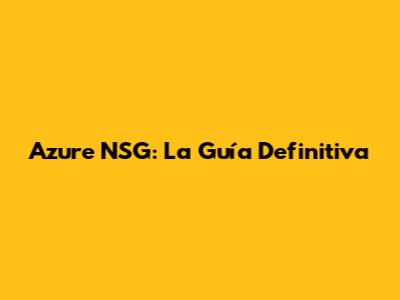 Azure NSG: La Guía Definitiva
