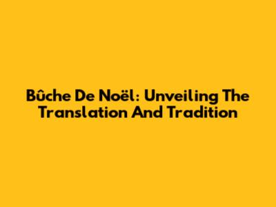 Bûche De Noël: Unveiling The Translation And Tradition