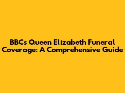 BBC's Queen Elizabeth Funeral Coverage: A Comprehensive Guide