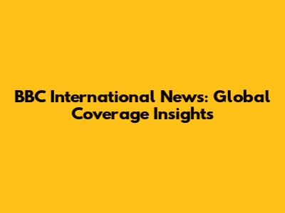 BBC International News: Global Coverage Insights