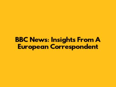 BBC News: Insights From A European Correspondent