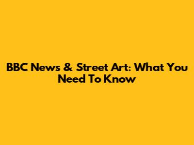 BBC News & Street Art: What You Need To Know