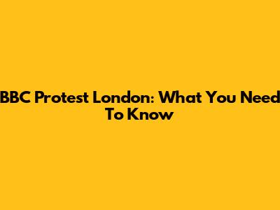 BBC Protest London: What You Need To Know