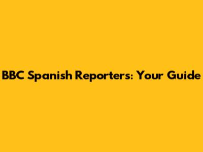 BBC Spanish Reporters: Your Guide