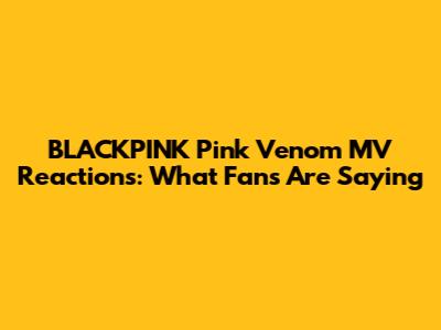 BLACKPINK 'Pink Venom' MV Reactions: What Fans Are Saying