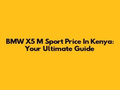 BMW X5 M Sport Price In Kenya: Your Ultimate Guide