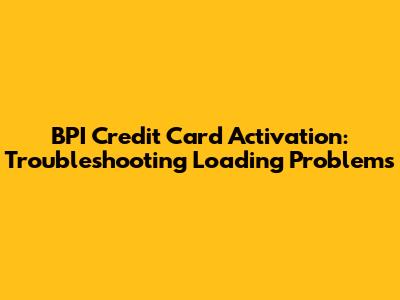 BPI Credit Card Activation: Troubleshooting Loading Problems
